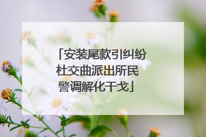 安装尾款引纠纷 杜交曲派出所民警调解化干戈