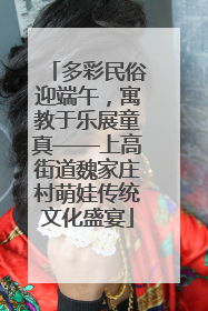 多彩民俗迎端午，寓教于乐展童真——上高街道魏家庄村萌娃传统文化盛宴