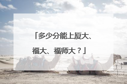多少分能上厦大、福大、福师大？
