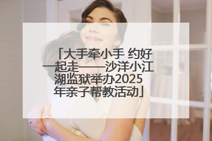 大手牵小手 约好一起走——沙洋小江湖监狱举办2025年亲子帮教活动