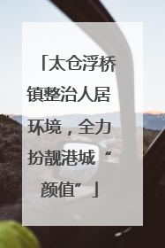 太仓浮桥镇整治人居环境，全力扮靓港城“颜值”