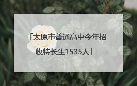 太原市普通高中今年招收特长生1535人