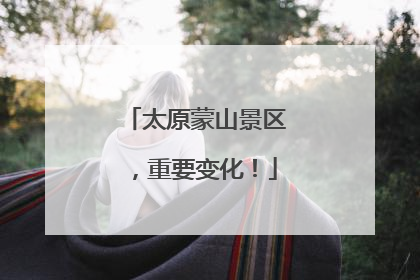 太原蒙山景区，重要变化！