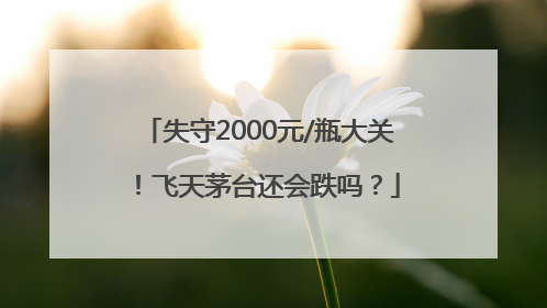 失守2000元/瓶大关！飞天茅台还会跌吗？