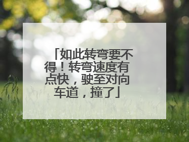 如此转弯要不得！转弯速度有点快，驶至对向车道，撞了
