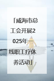 威海市总工会开展2025年一线职工疗休养活动