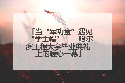 当“军功章”遇见“学士帽”——哈尔滨工程大学毕业典礼上的暖心一幕