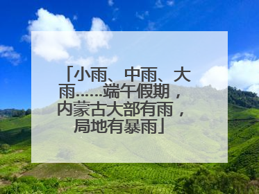 小雨、中雨、大雨……端午假期，内蒙古大部有雨，局地有暴雨