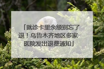 就诊卡里余额别忘了退！乌鲁木齐地区多家医院发出退费通知