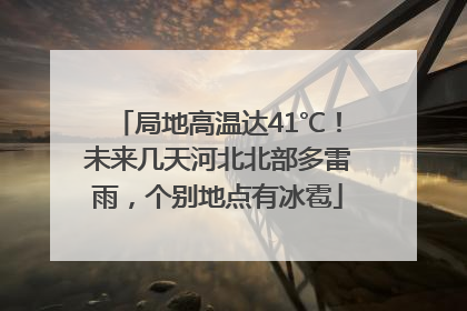 局地高温达41℃！未来几天河北北部多雷雨，个别地点有冰雹