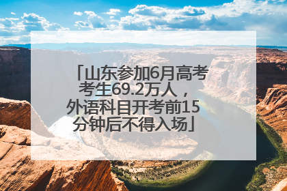 山东参加6月高考考生69.2万人，外语科目开考前15分钟后不得入场