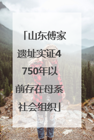 山东傅家遗址实证4750年以前存在母系社会组织