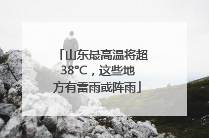 山东最高温将超38°C，这些地方有雷雨或阵雨