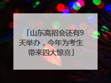山东高招会还有9天举办，今年为考生带来四大惊喜