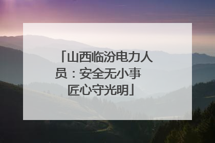 山西临汾电力人员：安全无小事 匠心守光明
