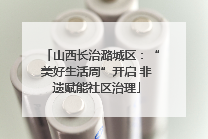山西长治潞城区：“美好生活周”开启 非遗赋能社区治理