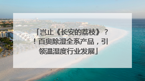 岂止《长安的荔枝》？！百奥除湿全系产品，引领温湿度行业发展