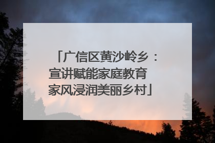 广信区黄沙岭乡：宣讲赋能家庭教育 家风浸润美丽乡村