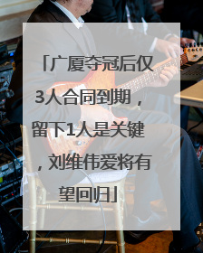 广厦夺冠后仅3人合同到期，留下1人是关键，刘维伟爱将有望回归