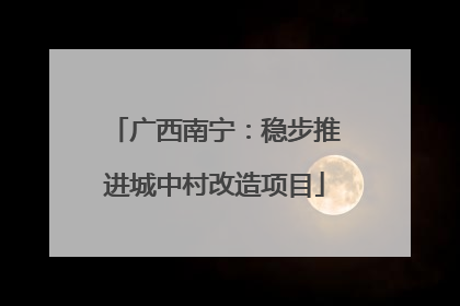 广西南宁：稳步推进城中村改造项目