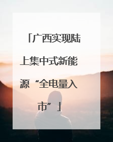 广西实现陆上集中式新能源“全电量入市”
