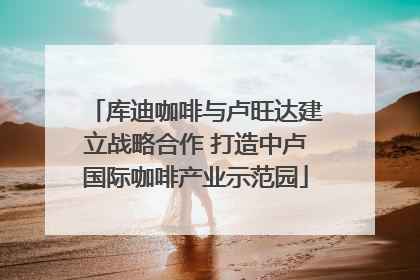 库迪咖啡与卢旺达建立战略合作 打造中卢国际咖啡产业示范园