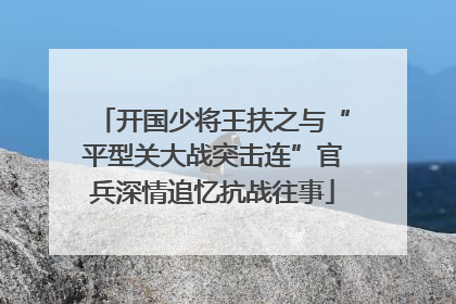 开国少将王扶之与“平型关大战突击连”官兵深情追忆抗战往事