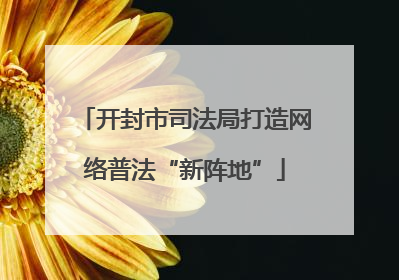 开封市司法局打造网络普法“新阵地”