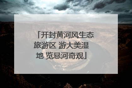 开封黄河风生态旅游区 游大美湿地 览悬河奇观