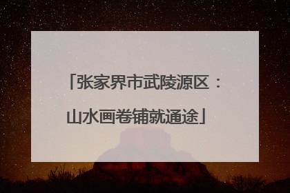张家界市武陵源区：山水画卷铺就通途