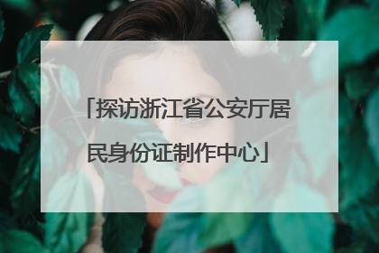 探访浙江省公安厅居民身份证制作中心