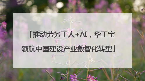 推动劳务工人+AI，华工宝领航中国建设产业数智化转型