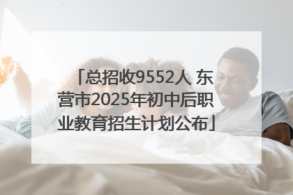 总招收9552人 东营市2025年初中后职业教育招生计划公布