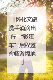 怀化文旅携手滴滴出行 “彩蛋车”启程邀客畅游福地