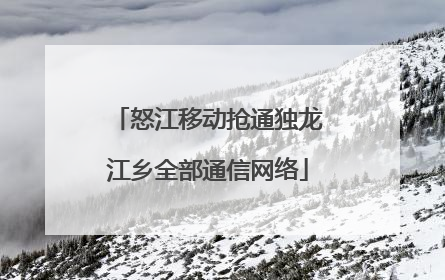 怒江移动抢通独龙江乡全部通信网络