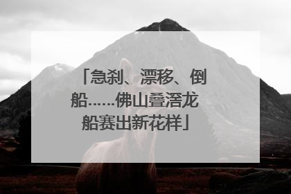 急刹、漂移、倒船……佛山叠滘龙船赛出新花样