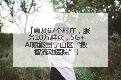 惠及67个村庄，服务10万群众，5G+AI赋能景宁山区“数智流动医院”