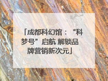 成都科幻馆：“科梦号”启航 解锁品牌营销新次元