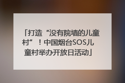 打造“没有院墙的儿童村”！中国烟台SOS儿童村举办开放日活动