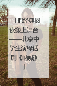 把经典阅读搬上舞台——北京中学生演绎话剧《呐喊》