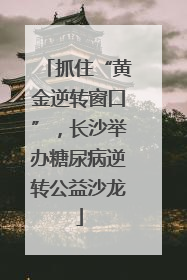 抓住“黄金逆转窗口”，长沙举办糖尿病逆转公益沙龙