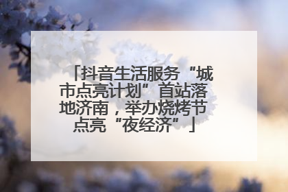 抖音生活服务“城市点亮计划”首站落地济南，举办烧烤节点亮“夜经济”