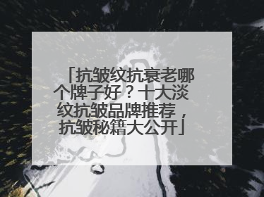 抗皱纹抗衰老哪个牌子好？十大淡纹抗皱品牌推荐，抗皱秘籍大公开