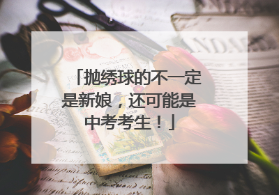 抛绣球的不一定是新娘，还可能是中考考生！