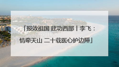 报效祖国 建功西部丨李飞：情牵天山 二十载医心护边陲