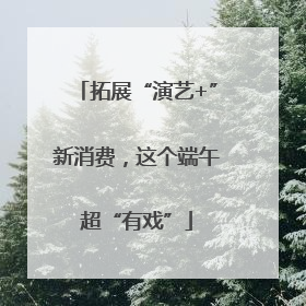 拓展“演艺+”新消费，这个端午超“有戏”