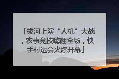 拔河上演“人机”大战，农事竞技嗨翻全场，快手村运会火爆开幕