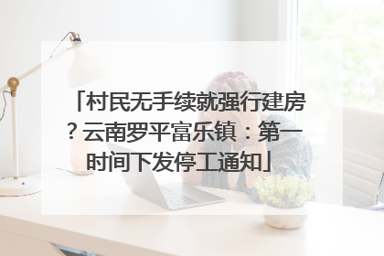 村民无手续就强行建房？云南罗平富乐镇：第一时间下发停工通知