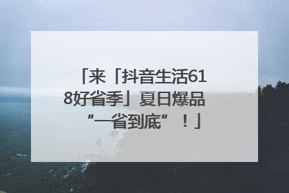 来「抖音生活618好省季」夏日爆品“一省到底”！
