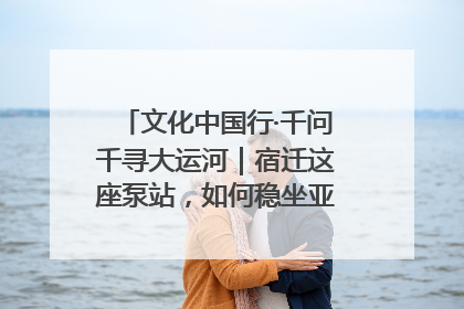 文化中国行·千问千寻大运河｜宿迁这座泵站，如何稳坐亚洲第一宝座？